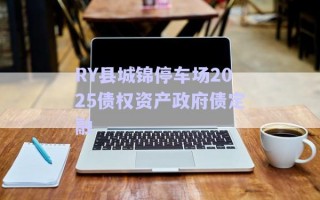 RY縣城錦停車場2025債權資產(chǎn)政府債定融