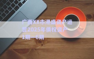 廣西XX市港盛資產(chǎn)運(yùn)營2025年債權(quán)資產(chǎn)1期—6期