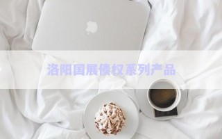 洛陽(yáng)國(guó)展債權(quán)系列產(chǎn)品