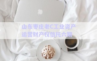 山東棗莊老C工業(yè)資產(chǎn)運營財產(chǎn)權信托六期