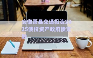 安徽蕭縣交通投資2025債權(quán)資產(chǎn)政府債定融