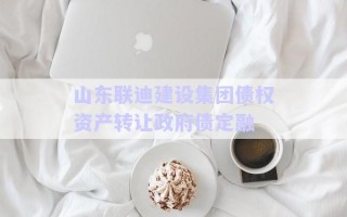 山東聯(lián)迪建設集團債權資產(chǎn)轉讓政府債定融
