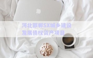 河北邯鄲SX城鄉(xiāng)建設(shè)發(fā)展債權(quán)資產(chǎn)項目