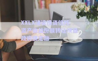 XXLX建設(shè)投資信托資產(chǎn)收益份額轉(zhuǎn)讓項(xiàng)目政府債定融