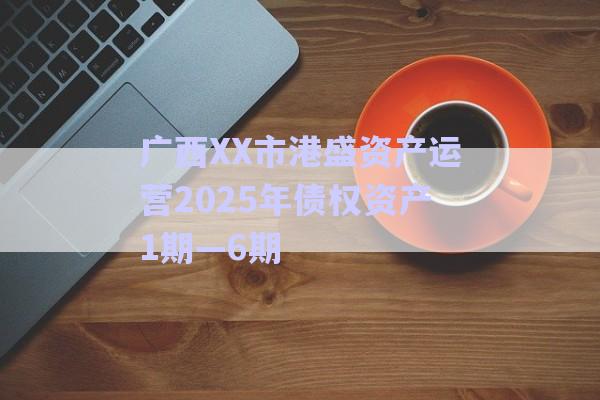 廣西XX市港盛資產(chǎn)運營2025年債權(quán)資產(chǎn)1期—6期-第1張圖片-政信固收網(wǎng) 廣西XX市港盛資產(chǎn)運營2025年債權(quán)資產(chǎn)1期—6期-第1張圖片-政信固收網(wǎng)