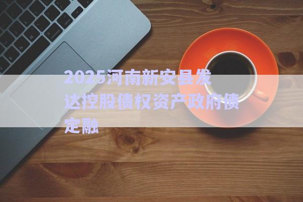 2025河南新安縣發(fā)達控股債權資產(chǎn)政府債定融-第1張圖片-政信固收網(wǎng)