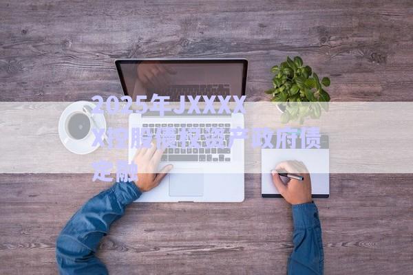 2025年JXXXXX控股債權資產政府債定融-第1張圖片-政信固收網 2025年JXXXXX控股債權資產政府債定融-第1張圖片-政信固收網