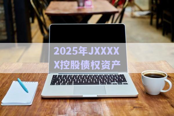 2025年JXXXXX控股債權(quán)資產(chǎn)-第1張圖片-政信固收網(wǎng)