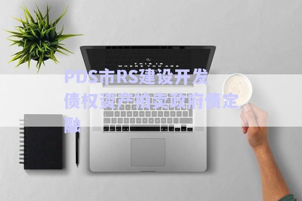 PDS市RS建設(shè)開發(fā)債權(quán)資產(chǎn)拍賣政府債定融-第1張圖片-政信固收網(wǎng) PDS市RS建設(shè)開發(fā)債權(quán)資產(chǎn)拍賣政府債定融-第1張圖片-政信固收網(wǎng)